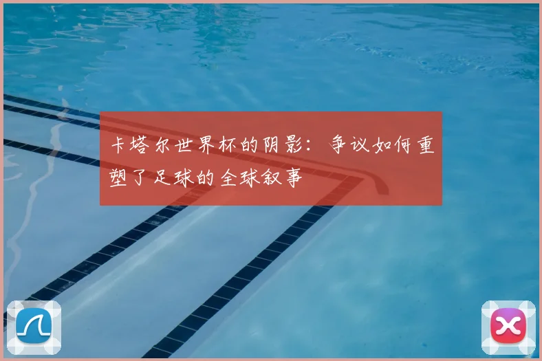 卡塔尔世界杯的阴影:争议如何重塑了足球的全球叙事