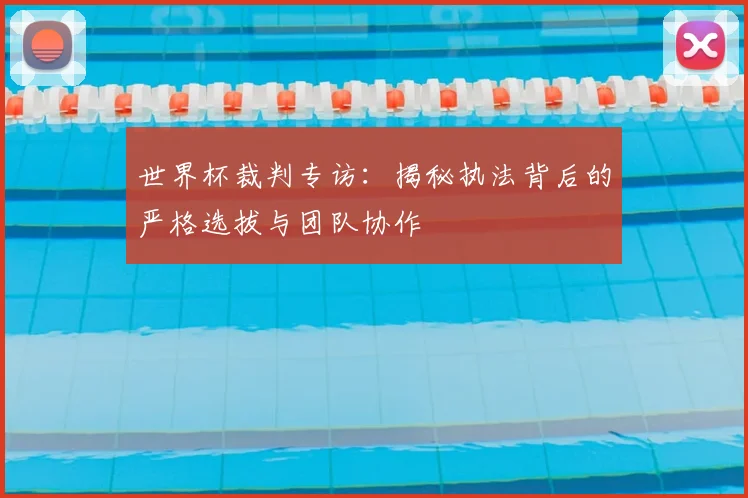 世界杯裁判专访:揭秘执法背后的严格选拔与团队协作