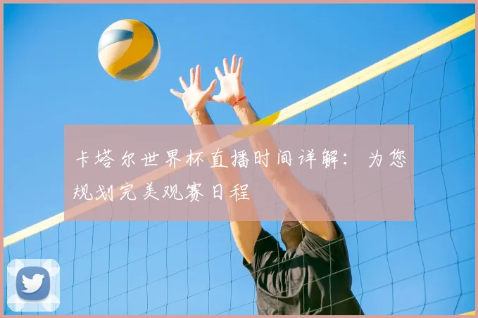 卡塔尔世界杯直播时间详解:为您规划完美观赛日程