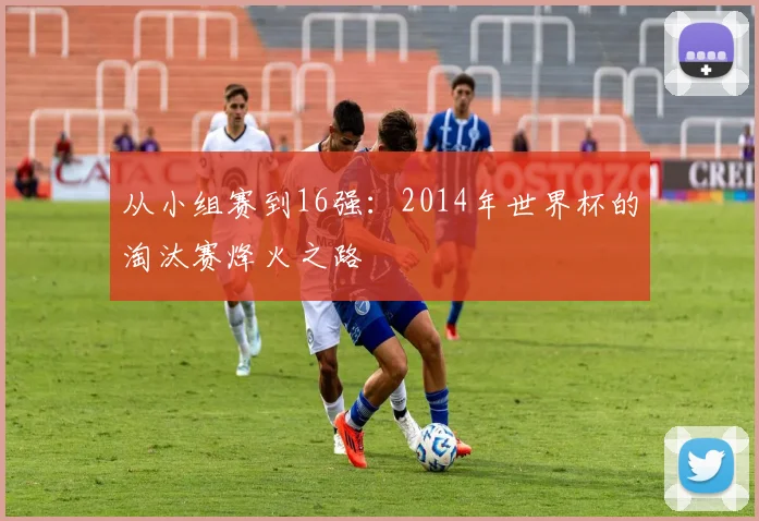从小组赛到16强:2014年世界杯的淘汰赛烽火之路