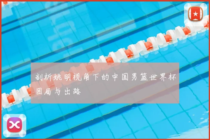剖析姚明视角下的中国男篮世界杯困局与出路