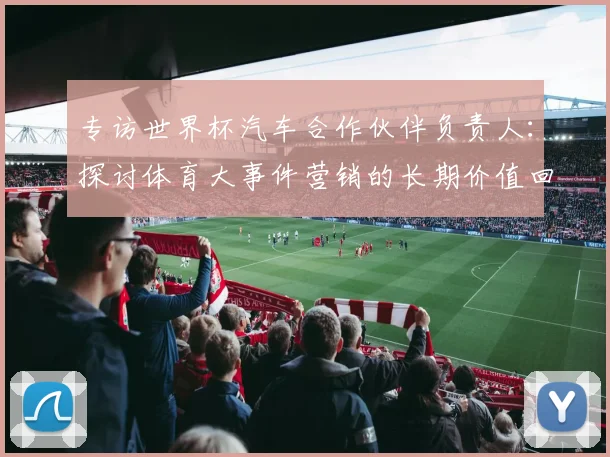专访世界杯汽车合作伙伴负责人:探讨体育大事件营销的长期价值回报