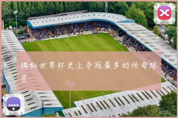 揭秘世界杯史上夺冠最多的传奇球员
