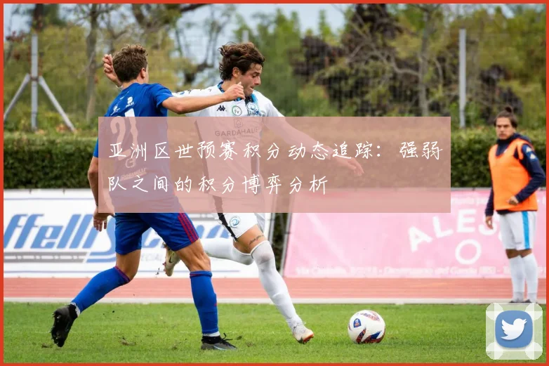亚洲区世预赛积分动态追踪：强弱队之间的积分博弈分析