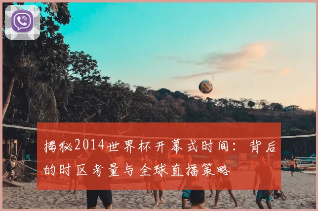 揭秘2014世界杯开幕式时间：背后的时区考量与全球直播策略