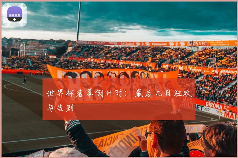 世界杯落幕倒计时：最后几日狂欢与告别