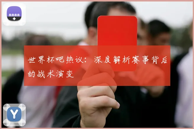 世界杯吧热议：深度解析赛事背后的战术演变
