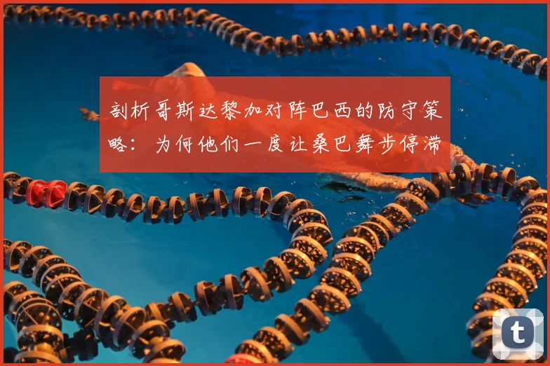 剖析哥斯达黎加对阵巴西的防守策略：为何他们一度让桑巴舞步停滞？