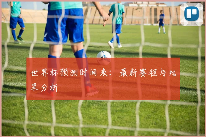 世界杯预测时间表:最新赛程与结果分析