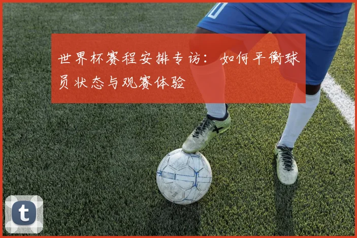 世界杯赛程安排专访:如何平衡球员状态与观赛体验