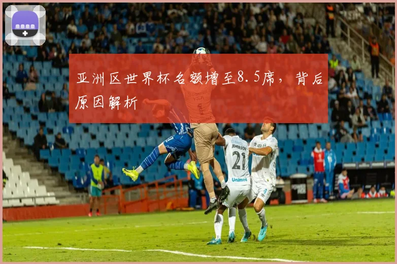 亚洲区世界杯名额增至8.5席，背后原因解析